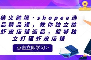 （第140期）德义跨境电商·shopee爆款打造精品课程，手把手教你独立自主给虾皮店铺爆款打造，自主独立管理虾皮店铺