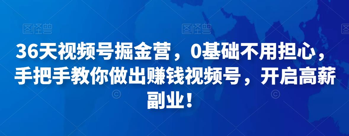 （第45期）三十六天视频号掘金班，零基础不用担心，手把手教你做出赚钱视频号，开启高薪副业！