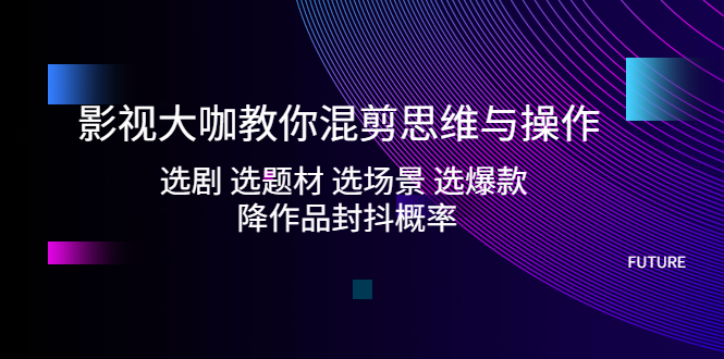 （第717期）影视大咖教你混剪思维与操作：选剧 选题材 选场景 选爆款 降作品封抖概率