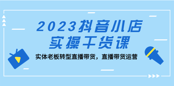 （第898期）2023最新抖音小店实操运营课：线下实体老板，转型直播带货必学干货！