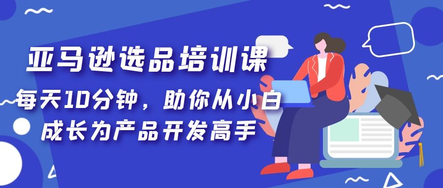 （第909期）跨境电商人必学的亚马逊选品课，让你从0基础成长为产品开发高手