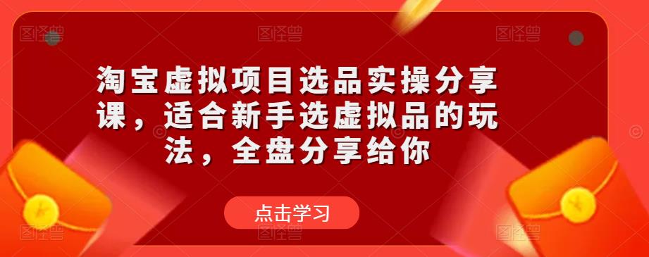 （第923期）淘宝虚拟项目选品实战培训课，新手0基础学习虚拟选品的方法，教程详细全是干货！