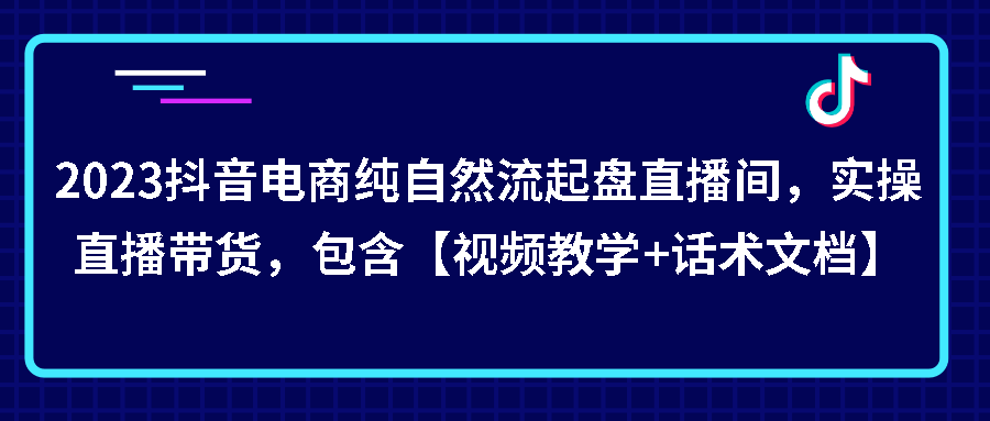 （第1175期）2023抖音电商纯自然流不亏品起盘直播间，实操直播带货版，包含【视频教学+话术文档】