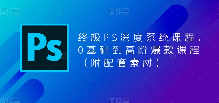 （第1238期）终极-PS全面深度系统课程，0基础到高阶爆款课程【附配套素材】