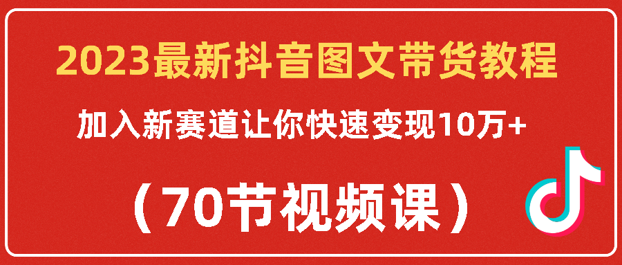 （第1331期）2023最新抖音图文带货教程，加入新赛道让你快速变现10万+（70节视频课）