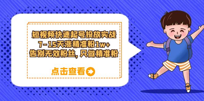 （第1740期）短视频快速起号·投放实战：7-15天涨精准粉1w+，告别无效粉丝，只做精准粉