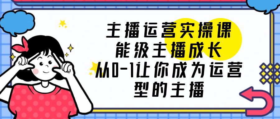 （第1753期）主播运营实操课，能级-主播成长，从0-1让你成为运营型的主播