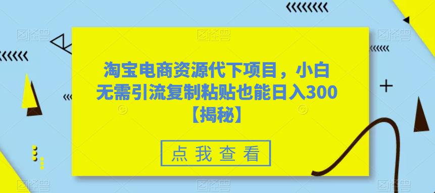 （第1758期）淘宝电商资源代下项目，小白无需引流复制粘贴也能日入300＋【玩法拆解】