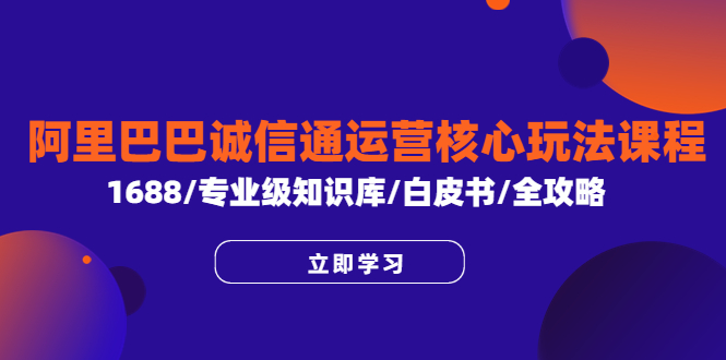 （第1785期）阿里巴巴诚信通运营核心玩法课程，1688/专业级知识库/白皮书/全攻略