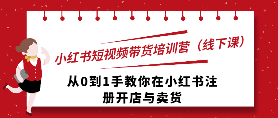 （第1848期）小红书短视频带货培训营（线下课）从0到1手教你在小红书注册开店与卖货