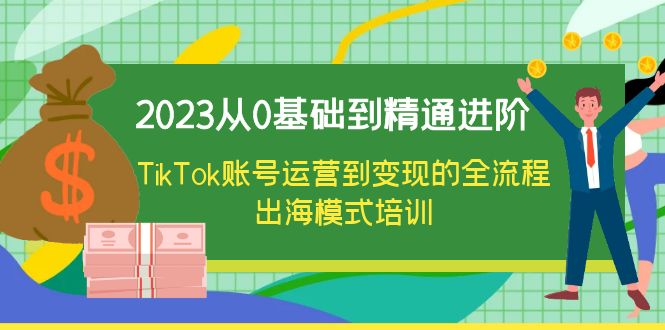 （第1867期）2023从0基础到精通进阶，TikTok账号运营到变现的全流程出海模式培训