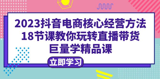 （第1879期）2023抖音电商核心经营方法：18节课教你玩转直播带货，巨量学精品课