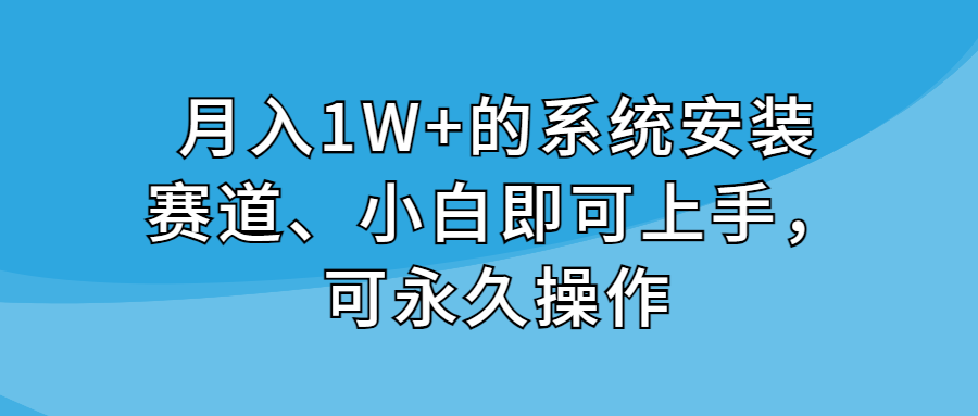 月入1W+的系统安装赛道、小白即可上手，可永久操作