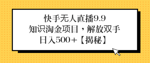 （第2311期）快手无人直播9.9知识淘金项目，解放双手，日入500+【揭秘】