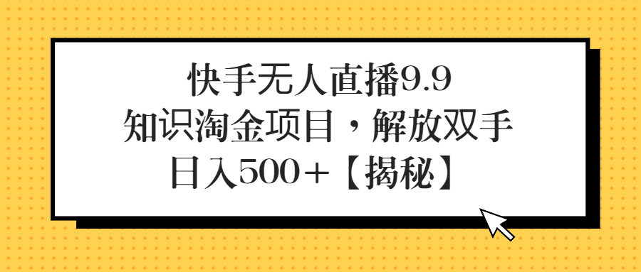 （第2311期）快手无人直播9.9知识淘金项目，解放双手，日入500+【揭秘】