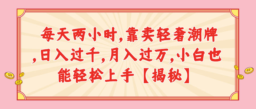 （第2267期） 每天两小时，靠卖轻奢潮牌，日入过千，月入过万，小白也能轻松上手【揭秘】