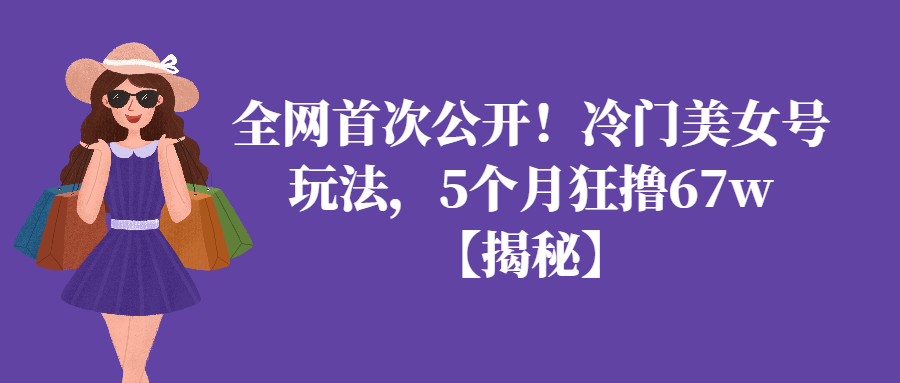 （第2338期）全网首次公开！冷门美女号玩法，5个月狂撸67w【揭秘】