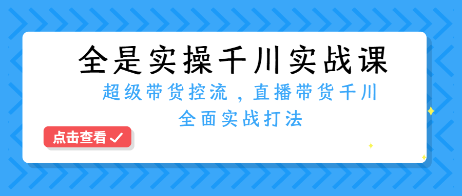 （第2171期）全是实操千川实战课，超级带货控流，直播带货​千川全面实战打法