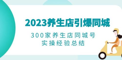 （第1964期）2023养生店·引爆同城，300家养生店同城号实操经验总结