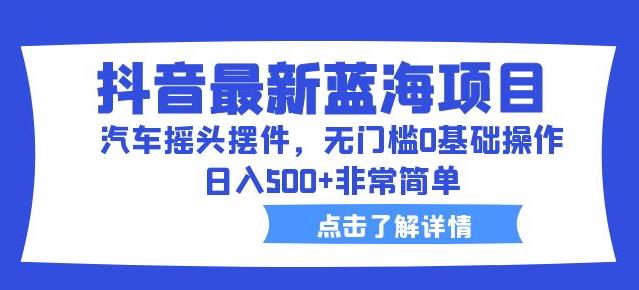 （第2090期）抖音最新蓝海项目，汽车摇头摆件，无门槛0基础操作，日入500+非常简单【拆解】