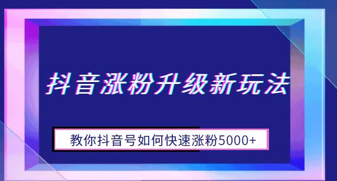 （第2117期）抖音涨粉升级新玩法，教你抖音号如何快速涨粉5000+【揭秘】