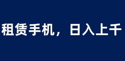 （第2330期）租赁手机蓝海项目，轻松到日入上千，小白0成本直接上手【揭秘】