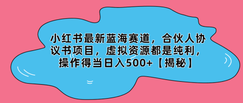 （第2343期）小红书最新蓝海赛道，合伙人协议书项目，虚拟资源都是纯利，操作得当日入500+【揭秘】