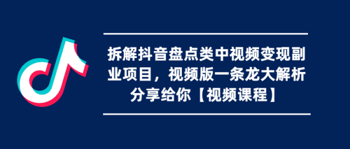 （第2355期）拆解抖音盘点类中视频变现副业项目，视频版一条龙大解析分享给你【视频课程】