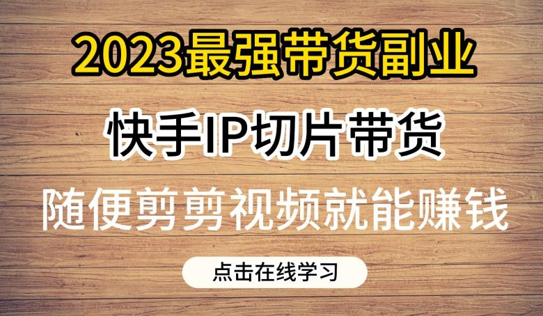 （第2380期）2023最强带货副业快手IP切片带货，门槛低，0粉丝也可以进行，随便剪剪视频就能赚钱