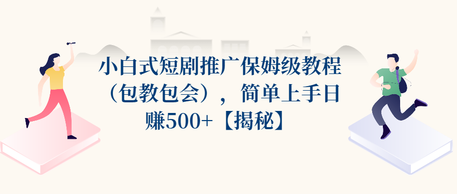 （第2136期）小白式短剧推广保姆级教程（包教包会），简单上手日赚500+【揭秘】