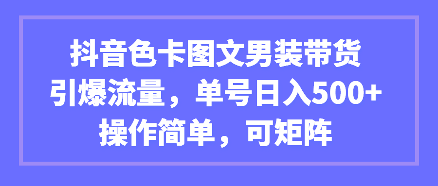 （第2885期）抖音色卡图文男装带货，引爆流量，单号日入500+，操作简单，可矩阵