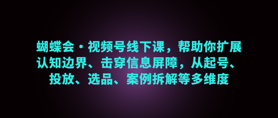 （第2743期）蝴蝶会·视频号线下课，帮助你扩展认知边界、击穿信息屏障，从起号、投放、选品、案例拆解等多维度