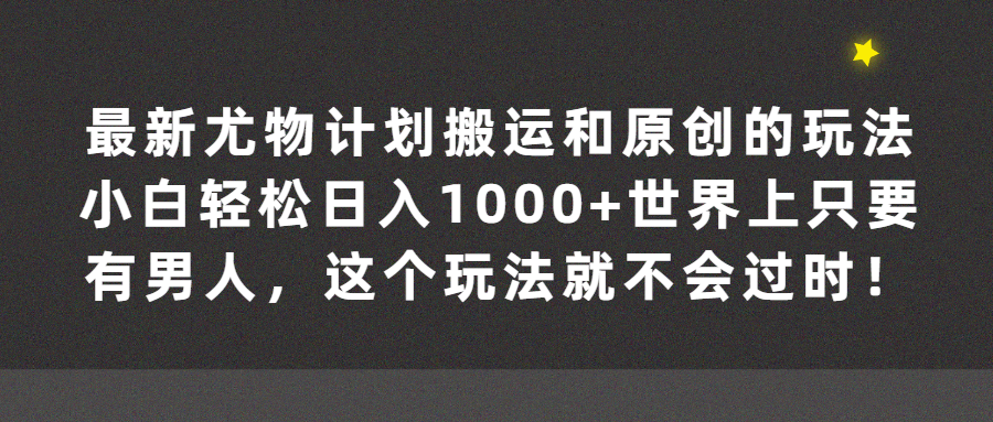 （第2776期）最新尤物计划搬运和原创的玩法小白轻松日入1000+世界上只要有男人，这个玩法就不会过时