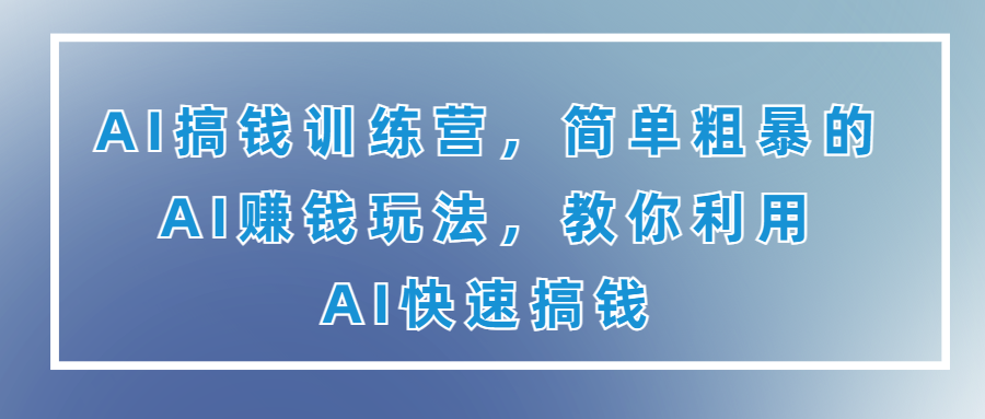 （第2551期）AI搞钱训练营，简单粗暴的AI赚钱玩法，教你利用AI快速搞钱