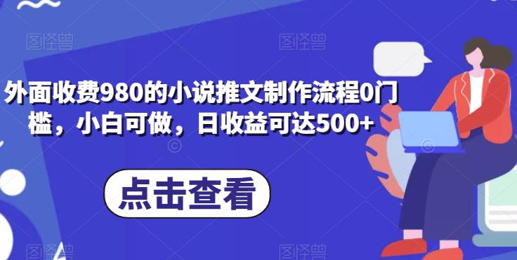 外面收费980的小说推文制作流程0门槛，小白可做，日收益可达500+