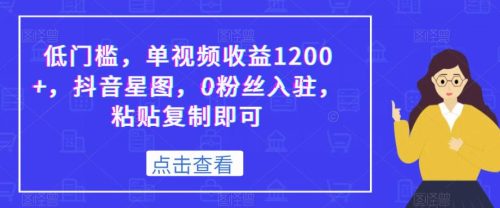 低门槛，单视频收益1200+，抖音星图，0粉丝入驻，粘贴复制即可