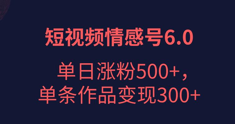 短视频情感项目6.0，单日涨粉以5000+，单条作品变现300+