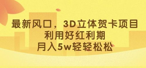 （第2559）最新风口，3D立体贺卡项目，利用好红利期，月入5w轻轻松松【揭秘】