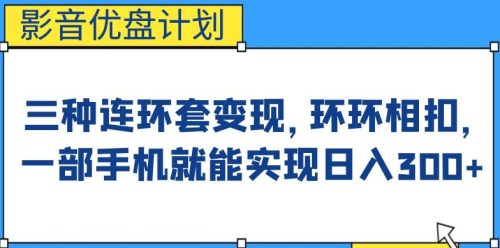 （第2665期）影音优盘计划，三种连环套变现方式，环环相扣，一部手机就能实现日入300+【揭秘】