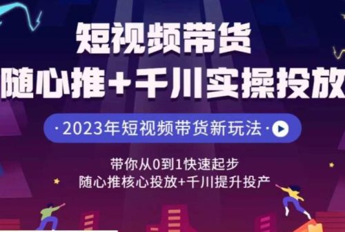 （第2671期）短视频带货随心推+千川实操投放，​带你从0到1快速起步，随心推核心投放+千川提升投产