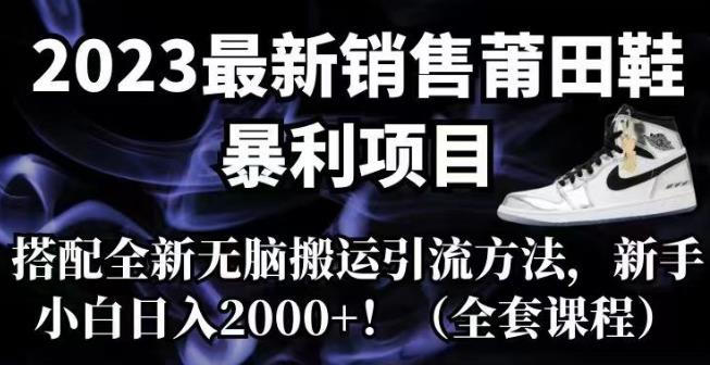 （第2718期）2023最新销售莆田鞋暴利项目，搭配全新无脑搬运引流方法，新手小白日入2000+【揭秘】