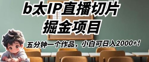 （第2866期）b太IP直播切片掘金项目，五分钟一个作品，小白可日入2000+