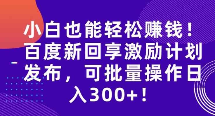 小白也能轻松赚钱！百度新回享激励计划发布，可批量操作日入300+！