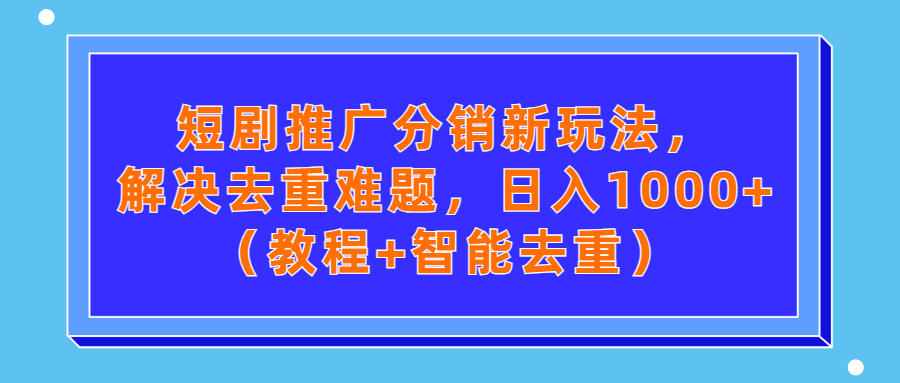 （第2921期）短剧推广分销新玩法，解决去重难题，日入1000+（教程+智能去重）