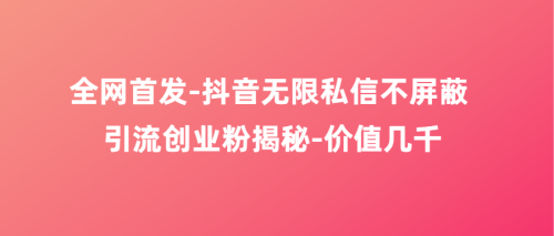 （第2488期）全网首发，抖音无限私信不屏蔽，引流创业粉揭秘-价值几千