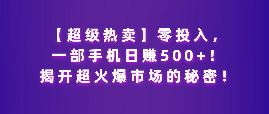 （第2682期）【超级热卖】零投入，一部手机日赚500+！揭开超火爆市场的秘密！【揭秘】