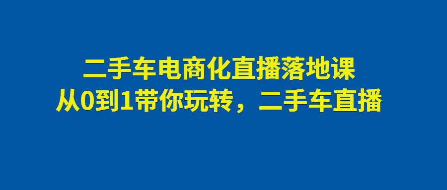 （第2464期）二手车电商化直播落地课，从0到1带你玩转二手车直播