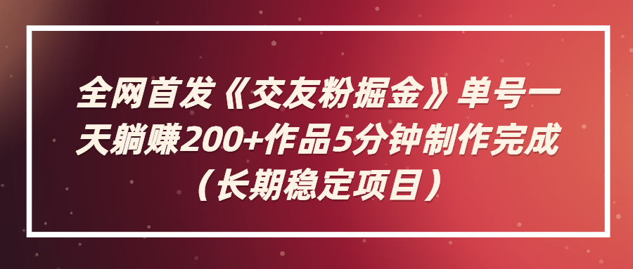 （第2931期）全网首发《交友粉掘金》单号一天躺赚200+作品5分钟制作完成，（长期稳定项目）