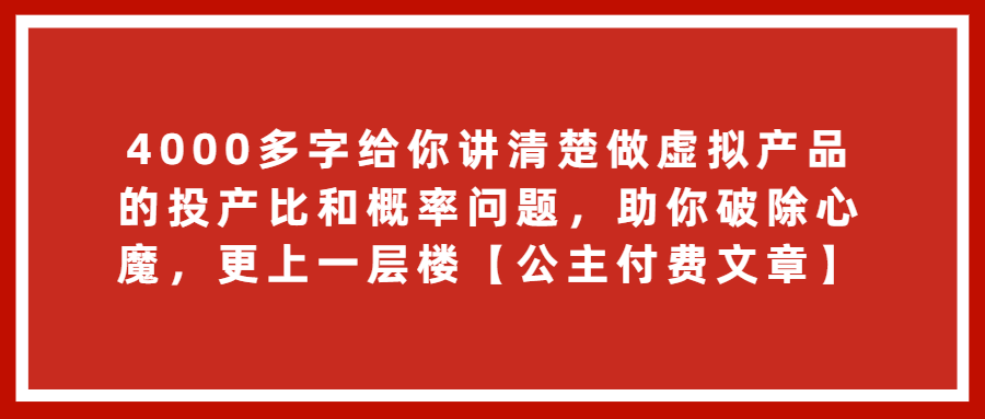 （第2899期）4000多字给你讲清楚做虚拟产品的投产比和概率问题，助你破除心魔，更上一层楼【公主付费文章】