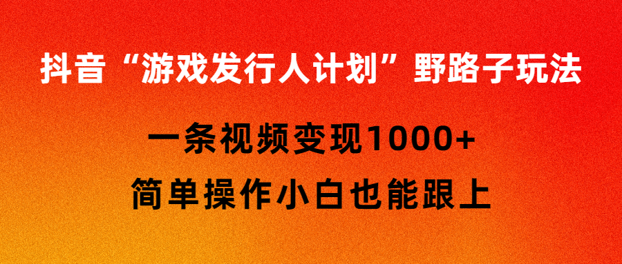 （第3062期）抖音游戏发行人计划野路子玩法，一条视频变现1000+，简单操作小白也能跟上